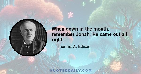 When down in the mouth, remember Jonah. He came out all right.