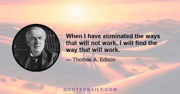 When I have eliminated the ways that will not work, I will find the way that will work.