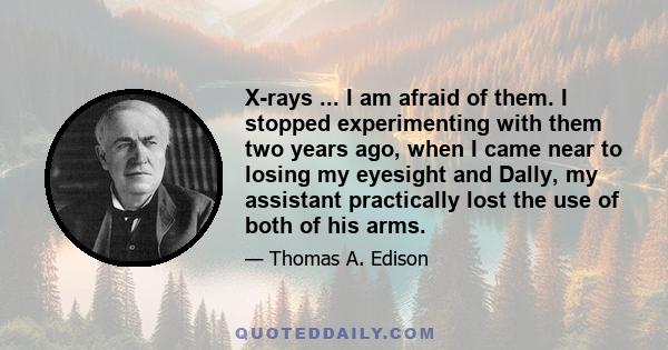 X-rays ... I am afraid of them. I stopped experimenting with them two years ago, when I came near to losing my eyesight and Dally, my assistant practically lost the use of both of his arms.