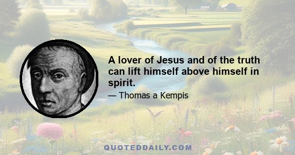 A lover of Jesus and of the truth can lift himself above himself in spirit.