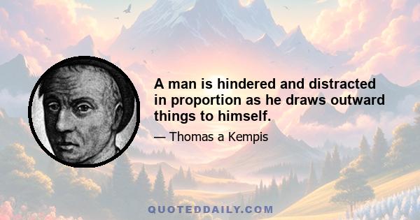 A man is hindered and distracted in proportion as he draws outward things to himself.