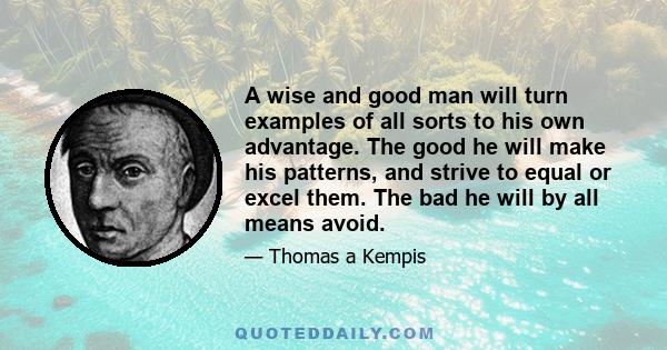 A wise and good man will turn examples of all sorts to his own advantage. The good he will make his patterns, and strive to equal or excel them. The bad he will by all means avoid.