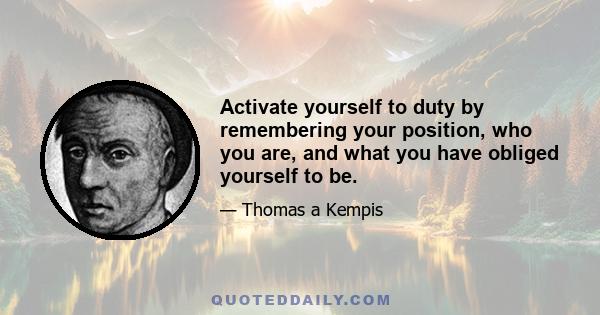 Activate yourself to duty by remembering your position, who you are, and what you have obliged yourself to be.