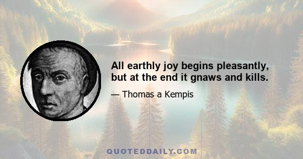 All earthly joy begins pleasantly, but at the end it gnaws and kills.