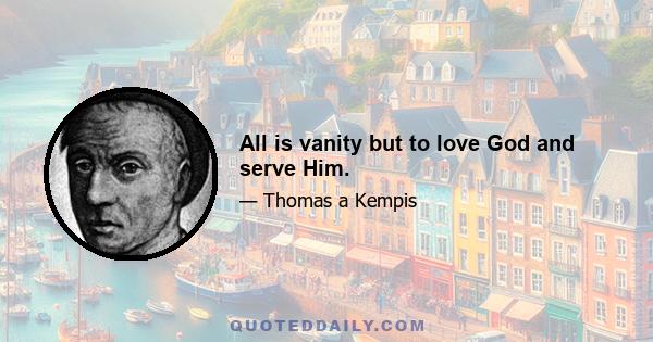 All is vanity but to love God and serve Him.