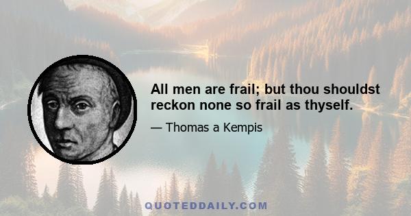 All men are frail; but thou shouldst reckon none so frail as thyself.