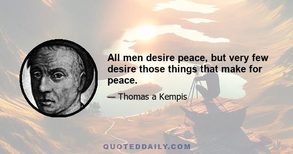 All men desire peace, but very few desire those things that make for peace.