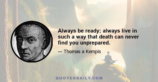 Always be ready; always live in such a way that death can never find you unprepared.