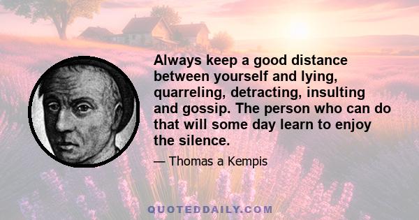 Always keep a good distance between yourself and lying, quarreling, detracting, insulting and gossip. The person who can do that will some day learn to enjoy the silence.