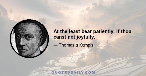 At the least bear patiently, if thou canst not joyfully.