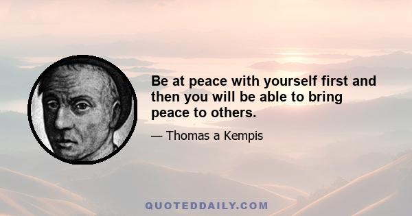 Be at peace with yourself first and then you will be able to bring peace to others.