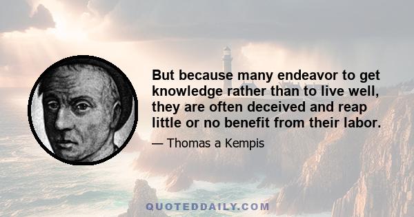 But because many endeavor to get knowledge rather than to live well, they are often deceived and reap little or no benefit from their labor.