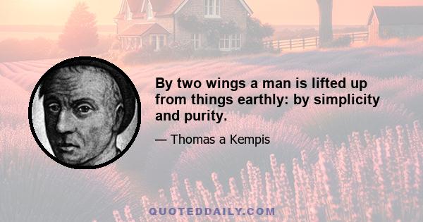 By two wings a man is lifted up from things earthly: by simplicity and purity.