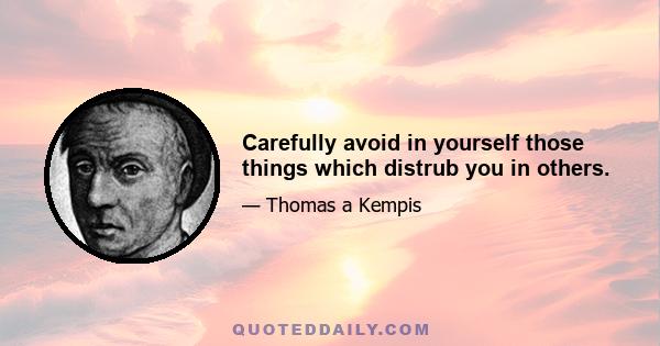 Carefully avoid in yourself those things which distrub you in others.