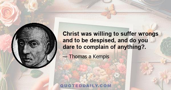 Christ was willing to suffer wrongs and to be despised, and do you dare to complain of anything?.