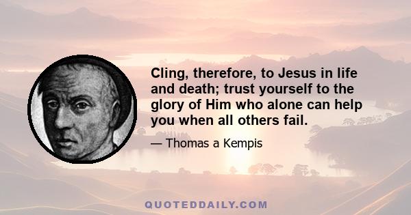 Cling, therefore, to Jesus in life and death; trust yourself to the glory of Him who alone can help you when all others fail.