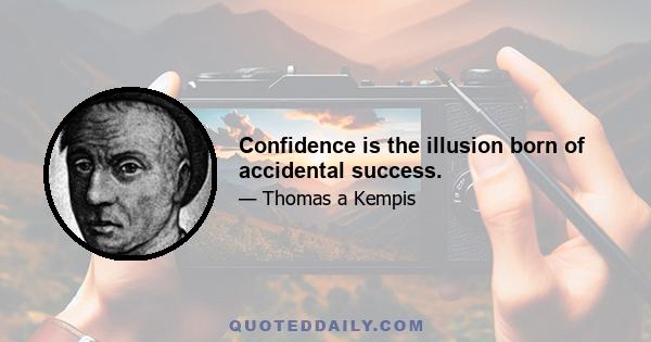 Confidence is the illusion born of accidental success.