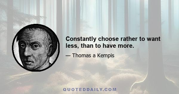 Constantly choose rather to want less, than to have more.