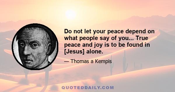 Do not let your peace depend on what people say of you... True peace and joy is to be found in [Jesus] alone.