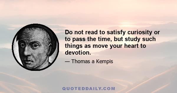 Do not read to satisfy curiosity or to pass the time, but study such things as move your heart to devotion.