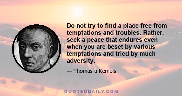 Do not try to find a place free from temptations and troubles. Rather, seek a peace that endures even when you are beset by various temptations and tried by much adversity.