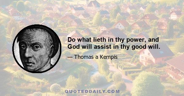 Do what lieth in thy power, and God will assist in thy good will.