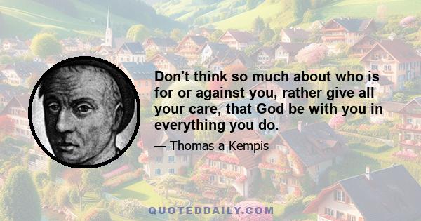 Don't think so much about who is for or against you, rather give all your care, that God be with you in everything you do.