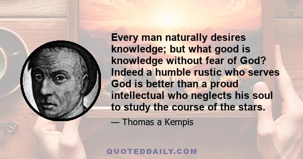 Every man naturally desires knowledge; but what good is knowledge without fear of God? Indeed a humble rustic who serves God is better than a proud intellectual who neglects his soul to study the course of the stars.