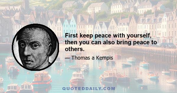 First keep peace with yourself, then you can also bring peace to others.