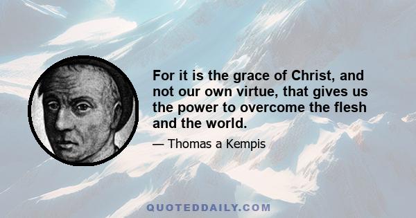 For it is the grace of Christ, and not our own virtue, that gives us the power to overcome the flesh and the world.