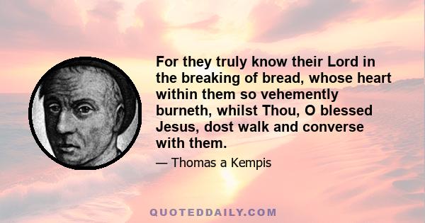 For they truly know their Lord in the breaking of bread, whose heart within them so vehemently burneth, whilst Thou, O blessed Jesus, dost walk and converse with them.