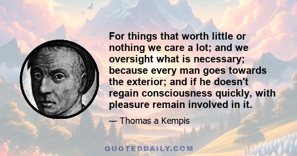 For things that worth little or nothing we care a lot; and we oversight what is necessary; because every man goes towards the exterior; and if he doesn't regain consciousness quickly, with pleasure remain involved in it.