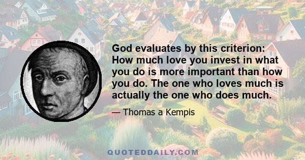 God evaluates by this criterion: How much love you invest in what you do is more important than how you do. The one who loves much is actually the one who does much.