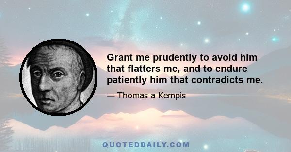 Grant me prudently to avoid him that flatters me, and to endure patiently him that contradicts me.