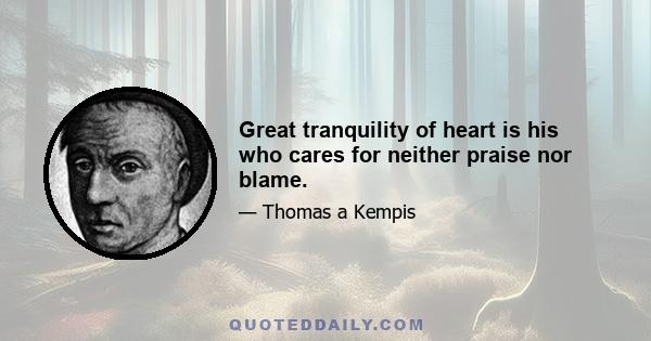 Great tranquility of heart is his who cares for neither praise nor blame.