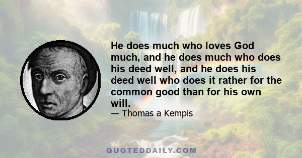 He does much who loves God much, and he does much who does his deed well, and he does his deed well who does it rather for the common good than for his own will.