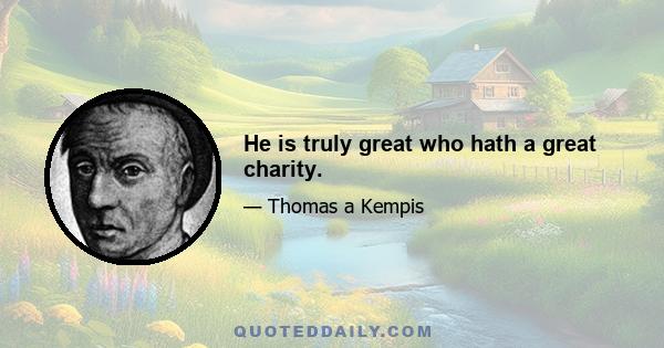 He is truly great who hath a great charity.