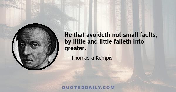 He that avoideth not small faults, by little and little falleth into greater.