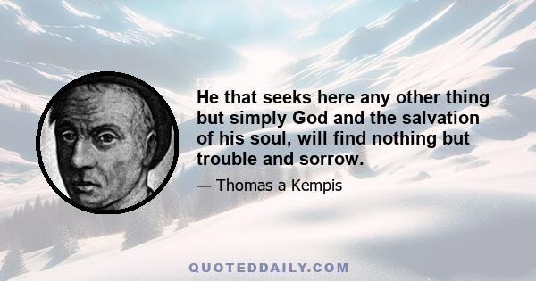 He that seeks here any other thing but simply God and the salvation of his soul, will find nothing but trouble and sorrow.