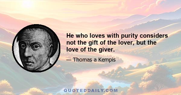 He who loves with purity considers not the gift of the lover, but the love of the giver.