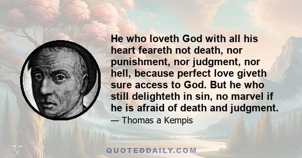 He who loveth God with all his heart feareth not death, nor punishment, nor judgment, nor hell, because perfect love giveth sure access to God. But he who still delighteth in sin, no marvel if he is afraid of death and