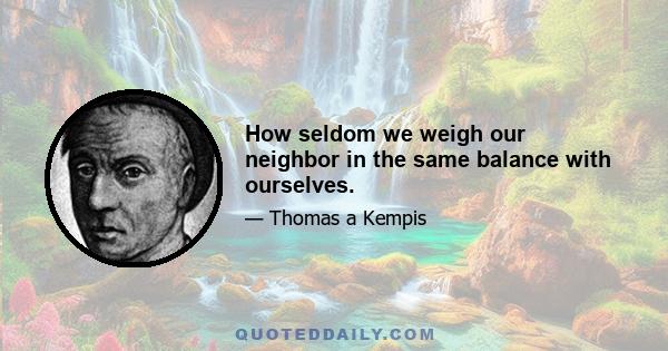 How seldom we weigh our neighbor in the same balance with ourselves.