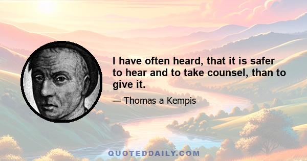 I have often heard, that it is safer to hear and to take counsel, than to give it.