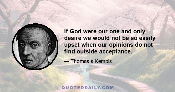 If God were our one and only desire we would not be so easily upset when our opinions do not find outside acceptance.