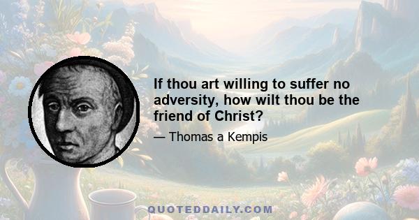 If thou art willing to suffer no adversity, how wilt thou be the friend of Christ?