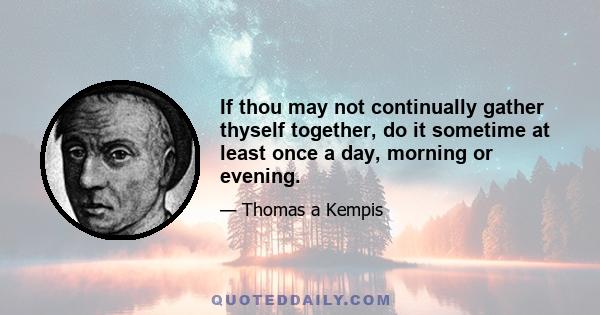 If thou may not continually gather thyself together, do it sometime at least once a day, morning or evening.