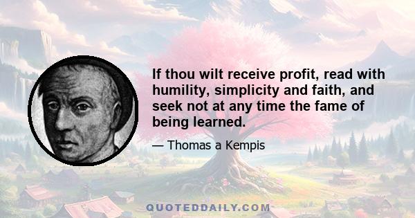 If thou wilt receive profit, read with humility, simplicity and faith, and seek not at any time the fame of being learned.