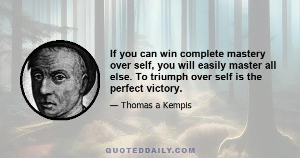 If you can win complete mastery over self, you will easily master all else. To triumph over self is the perfect victory.