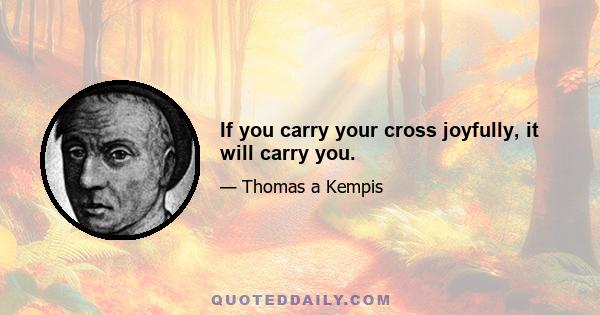 If you carry your cross joyfully, it will carry you.