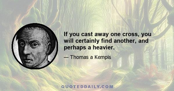 If you cast away one cross, you will certainly find another, and perhaps a heavier.